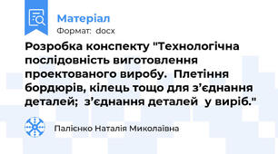 Розробка конспекту "Технологічна послідовність виготовлення проектованого виробу.  Плетіння бордюрів, кілець тощо для з’єднання деталей;  з’єднання деталей  у виріб."