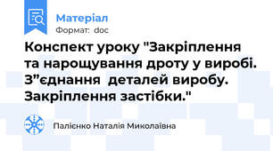 Конспект уроку "Закріплення та нарощування дроту у виробі. З”єднання  деталей виробу. Закріплення застібки."