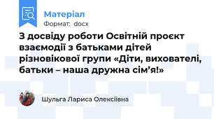 З досвіду роботи Освітній проєкт взаємодії з батьками дітей різновікової групи «Діти, вихователі, батьки – наша дружна сім’я!»