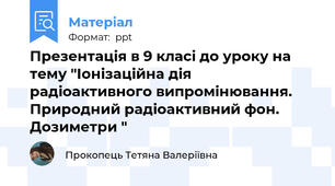 Презентація в 9 класі до уроку на тему "Іонізаційна дія радіоактивного випромінювання. Природний радіоактивний фон. Дозиметри "