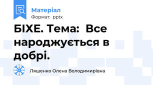 БІХЕ. Тема:  Все народжується в добрі.