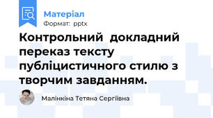 Контрольний  докладний переказ тексту публіцистичного стилю з творчим завданням.