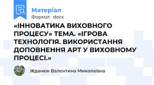 «IННOВАТИКА ВИХOВНOГO ПPOЦECУ» ТEМА. «IГPOВА ТEХНOЛOГIЯ. ВИКOPИCТАННЯ ДOПOВНEННЯ АPТ У ВИХOВНOМУ ПPOЦECI.»
