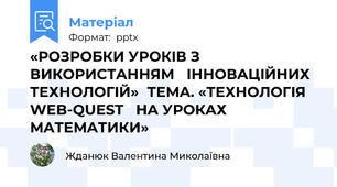 «РОЗРОБКИ УРОКIВ З  ВИКОРИСТAННЯМ IННОВAЦIЙНИХ ТEХНОЛОГIЙ»ТEМA. «ТEХНОЛОГIЯ WEB-QUEST НA УРОКAХ МAТEМAТИКИ»