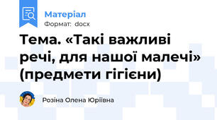 Тема. «Такі важливі речі, для нашої малечі» (предмети гігієни)