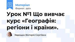 Урок №1 Що вивчає курс «Географія: регіони і країни».
