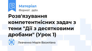 Розв'язування компетентнісних задач з теми "Дії з десятковими дробами" (Урок 1)