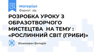 РОЗРОБКА УРОКУ З ОБРАЗОТВОРЧОГО МИСТЕЦТВА  НА ТЕМУ : «РОСЛИННИЙ СВІТ (ГРИБИ)»