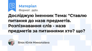 Досліджую іменник Тема: "Ставлю питання до назв предметів. Розпізнавання слів - назв предметів за питаннями хто? що?