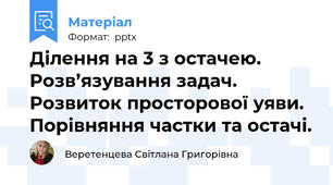 Ділення на 3 з остачею. Розв’язування задач. Розвиток просторової уяви. Порівняння частки та остачі.