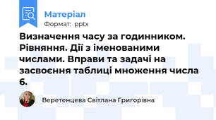 Визначення часу за годинником. Рівняння. Дії з іменованими числами. Вправи та задачі на засвоєння таблиці множення числа 6.