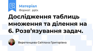 Дослідження таблиць множення та ділення на 6. Розв’язування задач.