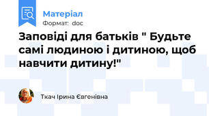 Заповіді для батьків " Будьте  самі людиною і дитиною, щоб навчити дитину!"