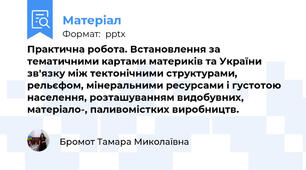 Практична робота. Встановлення за тематичними картами материків та України зв'язку між тектонічними структурами, рельєфом, мінеральними ресурсами і густотою населення, розташуванням видобувних, матеріало-, паливомістких виробництв.