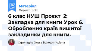 6 клас НУШ Проєкт  2:  Закладка для книги Урок 6. Оброблення країв вишитої закладинки для книги.