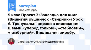 5 клас Проєкт 3 :Закладка для книг  (Вишитий рушничок «Стирник») Урок 6. Тренувальні вправи з вишивання швами «уперед голкою», «стебловий», «тамбурний». Вишивання виробу.