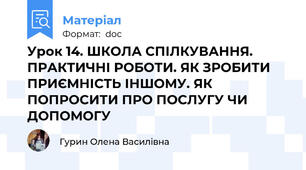 Урок 14. ШКОЛА СПІЛКУВАННЯ. ПРАКТИЧНІ РОБОТИ. ЯК ЗРОБИТИ ПРИЄМНІСТЬ ІНШОМУ. ЯК ПОПРОСИТИ ПРО ПОСЛУГУ ЧИ ДОПОМОГУ