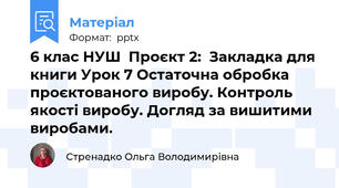 6 клас НУШ  Проєкт 2:  Закладка для книги Урок 7 Остаточна обробка проєктованого виробу. Контроль якості виробу. Догляд за вишитими виробами. 
