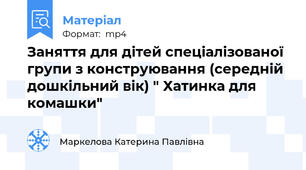 Заняття для дітей спеціалізованої групи з конструювання (середній дошкільний вік) " Хатинка для комашки"