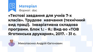 «Тестові завдання для учнів 7-х класів». Трудове  навчання (технічний вид праці).  Інваріативна складова програми. Блок 1.: - Я.: Вид-во «ТОВ Яготинська друкарня», 2017. - 31 с.