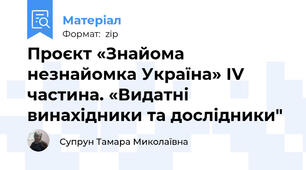 Проєкт «Знайома незнайомка Україна» ІV частина. «Видатні винахідники та дослідники"