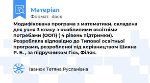 Модифікована програма з математики, складена  для учня 3 класу з особливими освітніми потребами (ООП) ( 4 рівень підтримки). Розробляла відповідно до Типової освітньої програми, розробленої під керівництвом Шияна Р. Б. , за підручником Гісь, Філяк.