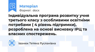 Індивідуальна програма розвитку учня третього класу з особливими освітніми потребами ( 4 рівень підтримки), розроблена на основі висновку ІРЦ та власних спостережень.