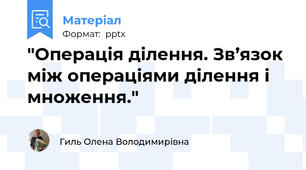 "Операція ділення. Зв’язок між операціями ділення і множення."