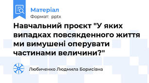 Навчальний проєкт "У яких випадках повсякденного життя ми вимушені оперувати частинами величини?"
