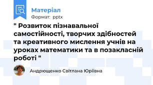 " Розвиток пізнавальної самостійності, творчих здібностей та креативного мислення учнів на уроках математики та в позакласній роботі "
