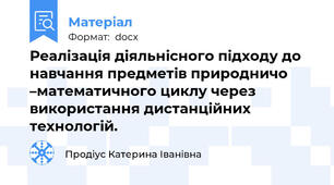 Реалізація діяльнісного підходу до навчання предметів природничо –математичного циклу через використання дистанційних технологій.