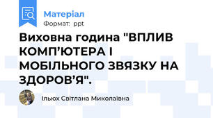 Виховна година "ВПЛИВ КОМП’ЮТЕРА І МОБІЛЬНОГО ЗВЯЗКУ НА ЗДОРОВ’Я".