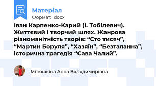 Іван Карпенко-Карий (І. Тобілевич). Життєвий і творчий шлях. Жанрова різноманітність творів: “Сто тисяч”, “Мартин Боруля”, “Хазяїн”, “Безталанна”, історична трагедія “Сава Чалий”. 