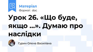 Урок 26. «Що буде, якщо ...». Думаю про наслідки
