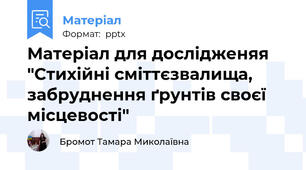 Матеріал для дослідженяя "Стихійні сміттєзвалища, забруднення ґрунтів своєї місцевості"