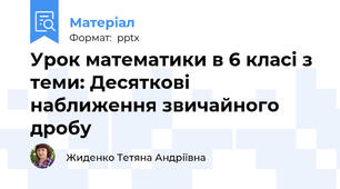 Урок математики в 6 класі з теми: Десяткові наближення звичайного дробу