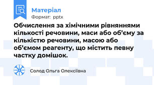 Обчислення за хімічними рівняннями кількості речовини, маси або об’єму за кількістю речовини, масою або об’ємом реагенту, що містить певну частку домішок.