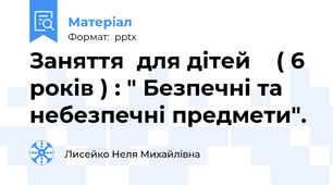 Заняття  для дітей    ( 6 років ) : " Безпечні та небезпечні предмети".