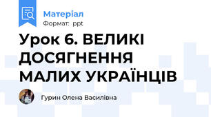 Урок 6. ВЕЛИКІ ДОСЯГНЕННЯ МАЛИХ УКРАЇНЦІВ