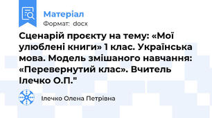 Сценарій проєкту на тему: «Мої улюблені книги» 1 клас. Українська мова. Модель змішаного навчання: «Перевернутий клас». Вчитель Ілечко О.П."