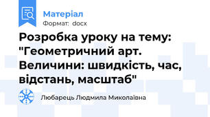 Розробка уроку на тему: "Геометричний арт. Величини: швидкість, час, відстань, масштаб"