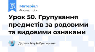 Урок 50. Групування предметів за родовими та видовими ознаками