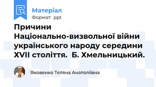 Причини Національно-визвольної війни українського народу середини ХVІІ століття.  Б. Хмельницький.