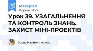 Урок 39. УЗАГАЛЬНЕННЯ ТА КОНТРОЛЬ ЗНАНЬ. ЗАХИСТ МІНІ-ПРОЕКТІВ