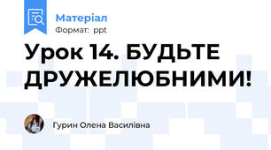 Урок 14. БУДЬТЕ ДРУЖЕЛЮБНИМИ!
