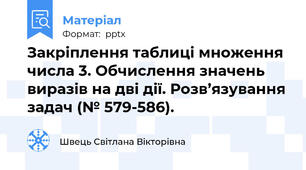 Закріплення таблиці множення числа 3. Обчислення значень виразів на дві дії. Розв’язування задач (№ 579-586).