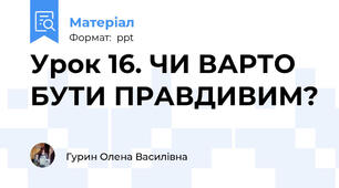 Урок 16. ЧИ ВАРТО БУТИ ПРАВДИВИМ?