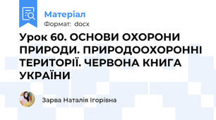 Урок 60. ОСНОВИ ОХОРОНИ ПРИРОДИ. ПРИРОДООХОРОННІ ТЕРИТОРІЇ. ЧЕРВОНА КНИГА УКРАЇНИ