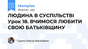 ЛЮДИНА В СУСПІЛЬСТВІ Урок 18. ВЧИМОСЯ ЛЮБИТИ СВОЮ БАТЬКІВЩИНУ
