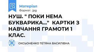 НУШ. " ПОКИ НЕМА БУКВАРИКА..."  КАРТКИ З НАВЧАННЯ ГРАМОТИ 1 КЛАС.